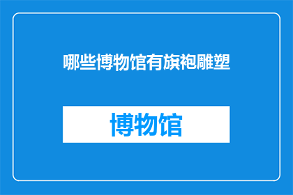 哪些博物馆有旗袍雕塑(哪些博物馆收藏了旗袍雕塑？)