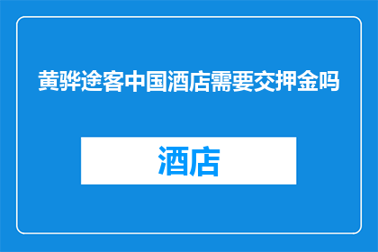 黄骅途客中国酒店需要交押金吗(黄骅途客中国酒店是否需缴纳押金？)
