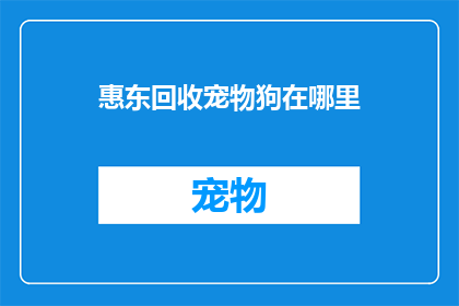 惠东回收宠物狗在哪里(惠东地区宠物狗回收服务在哪里？)
