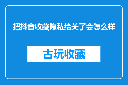把抖音收藏隐私给关了会怎么样(关闭抖音收藏隐私会引发哪些后果？)