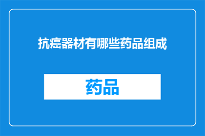 抗癌器材有哪些药品组成(抗癌器材中包含哪些药品成分？)