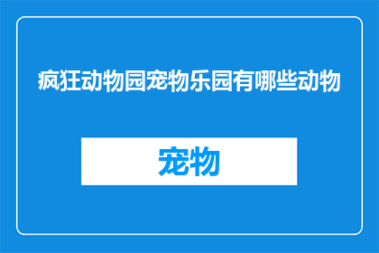 疯狂动物园宠物乐园有哪些动物(疯狂动物园宠物乐园中究竟有哪些动物？)