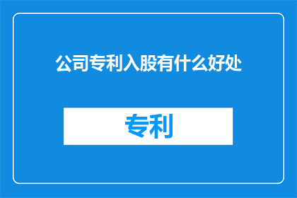 公司专利入股有什么好处(公司专利入股：为何成为企业增长与创新的加速器？)