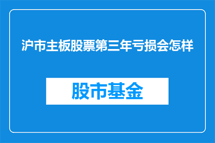 沪市主板股票第三年亏损会怎样(沪市主板股票第三年亏损会引发哪些后果？)