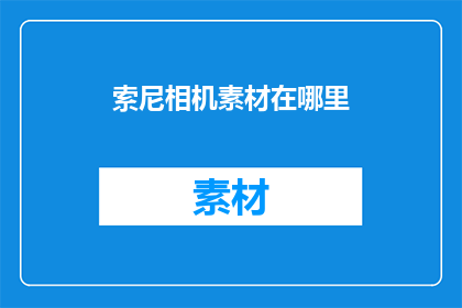索尼相机素材在哪里(索尼相机素材的存放位置在哪里？)