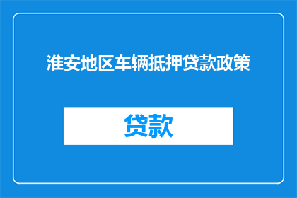 淮安地区车辆抵押贷款政策(淮安地区车辆抵押贷款政策是什么？)