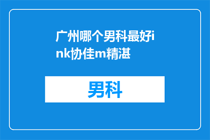 广州哪个男科最好ink协佳m精湛(广州男科治疗哪家最专业？选择ink协佳m精湛服务是否值得？)