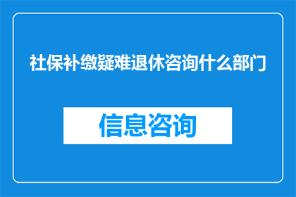 社保补缴疑难退休咨询什么部门(社保补缴疑难退休咨询应向哪个部门寻求帮助？)