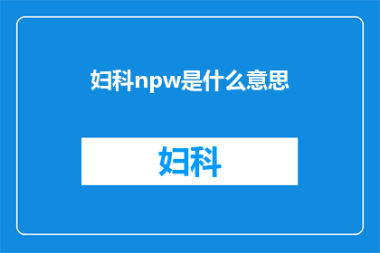 妇科npw是什么意思(妇科问题：什么是npw在女性健康领域中的含义？)