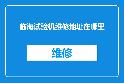 临海试验机维修地址在哪里(您知道临海试验机的维修地址在哪里吗？)