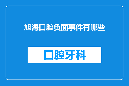 旭海口腔负面事件有哪些(旭海口腔遭遇的负面事件有哪些？)
