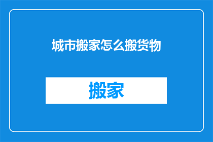 城市搬家怎么搬货物(城市搬家：如何有效搬运货物？)