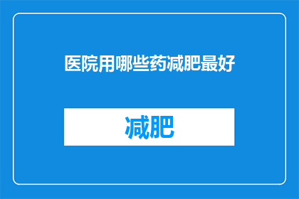 医院用哪些药减肥最好(医院推荐哪些药物以助减肥？)