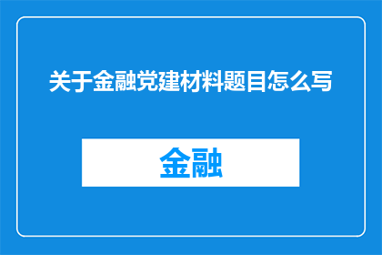 关于金融党建材料题目怎么写(如何撰写高质量的金融党建材料题目？)