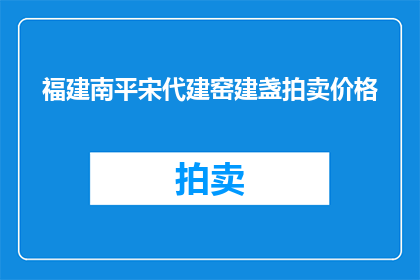 福建南平宋代建窑建盏拍卖价格(福建南平宋代建窑建盏的拍卖价格是多少？)