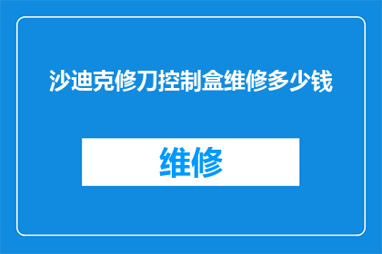 沙迪克修刀控制盒维修多少钱(沙迪克修刀控制盒维修费用是多少？)