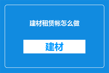 建材租赁帐怎么做(如何高效管理建材租赁账目？)