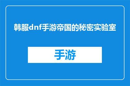 韩服dnf手游帝国的秘密实验室(帝国的秘密实验室：韩服DNF手游中隐藏的奥秘是什么？)
