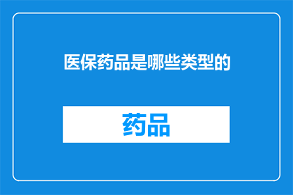 医保药品是哪些类型的(医保药品覆盖哪些类型？)