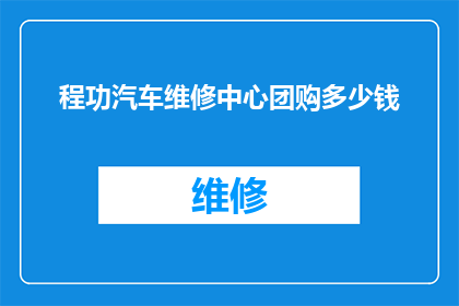 程功汽车维修中心团购多少钱(程功汽车维修中心团购价格是多少？)