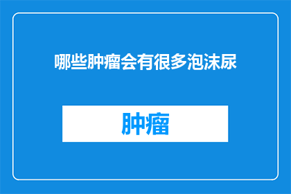 哪些肿瘤会有很多泡沫尿(哪些类型的肿瘤会导致患者出现大量的泡沫尿？)