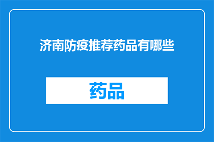 济南防疫推荐药品有哪些(济南市民防疫必备药品清单：哪些药物是您健康防护的首选？)