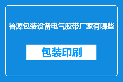 鲁源包装设备电气胶带厂家有哪些(请问有哪些厂家提供鲁源包装设备电气胶带？)