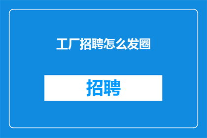 工厂招聘怎么发圈(如何高效地在社交媒体上发布工厂招聘信息？)