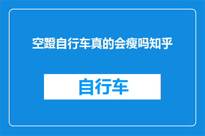 空蹬自行车真的会瘦吗知乎(空蹬自行车真的能减肥吗？知乎上对此有争议，让我们一起来探讨一下)