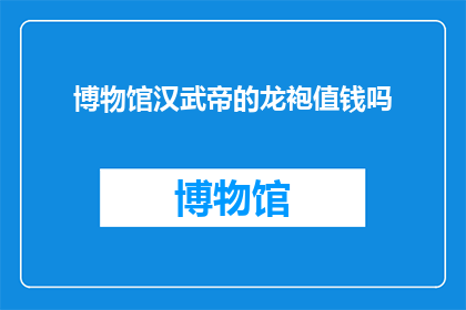 博物馆汉武帝的龙袍值钱吗(博物馆里的汉武帝龙袍是否具有收藏价值？)