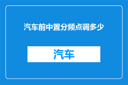 汽车前中置分频点调多少(汽车音响系统：如何调整前中置分频点以优化音质体验？)