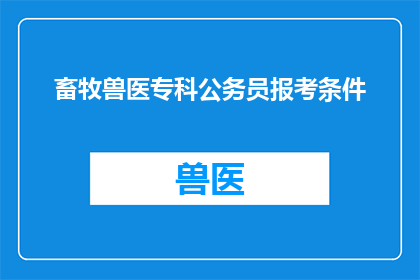 畜牧兽医专科公务员报考条件(畜牧兽医专科生是否具备报考公务员的条件？)
