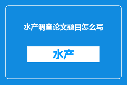 水产调查论文题目怎么写(如何撰写一篇引人入胜的水产调查论文题目？)