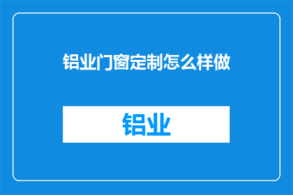 铝业门窗定制怎么样做(铝业门窗定制的制作过程是怎样的？)