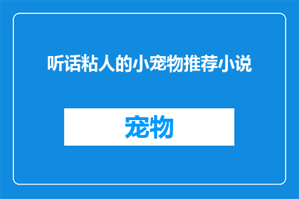 听话粘人的小宠物推荐小说(推荐那些听话粘人的宠物，它们能成为你生活中的忠实伴侣吗？)