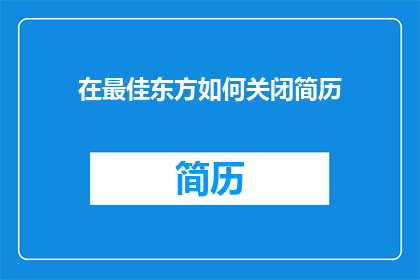 在最佳东方如何关闭简历(如何有效关闭在最佳东方的简历？)