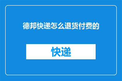 德邦快递怎么退货付费的(如何操作德邦快递退货并支付相关费用？)