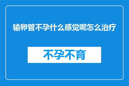 输卵管不孕什么感觉呢怎么治疗(输卵管不孕是什么感觉？如何治疗这种状况？)