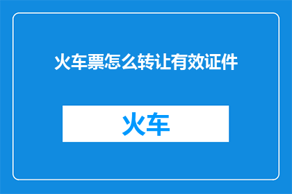火车票怎么转让有效证件(如何有效转让火车票？需要哪些有效证件？)