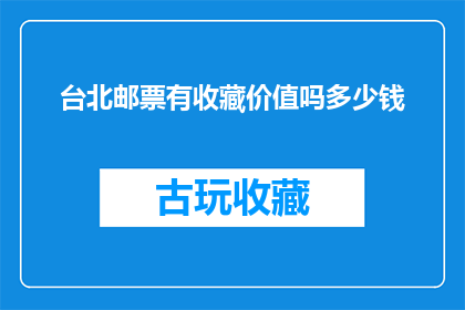 台北邮票有收藏价值吗多少钱(台北邮票是否具有收藏价值？其市场价值如何？)