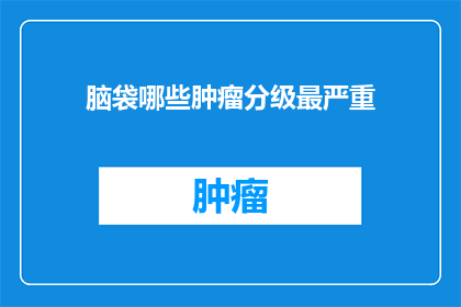 脑袋哪些肿瘤分级最严重(哪些脑部肿瘤的分级最为严重？)