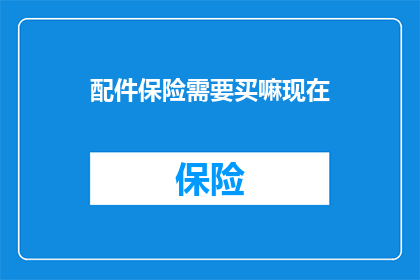 配件保险需要买嘛现在(配件保险是否值得购买？)
