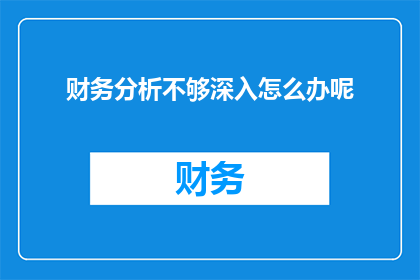 财务分析不够深入怎么办呢(如何提升财务分析的深度？)