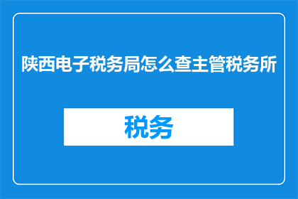 陕西电子税务局怎么查主管税务所(如何查询陕西电子税务局的主管税务所信息？)