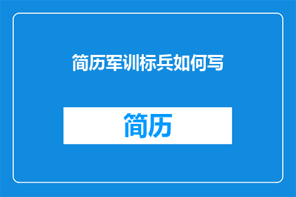 简历军训标兵如何写(如何撰写一份引人注目的简历，突出你在军训中的杰出表现？)