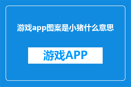 游戏app图案是小猪什么意思(游戏APP设计中，为何图案选择小猪作为主题？)