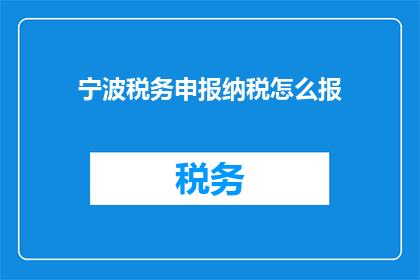 宁波税务申报纳税怎么报(如何正确进行宁波税务申报纳税？)