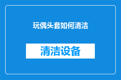 玩偶头套如何清洁(如何正确清洁玩偶头套以保持其新鲜度和卫生？)