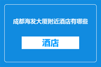 成都海发大厦附近酒店有哪些(成都海发大厦附近有哪些酒店？)