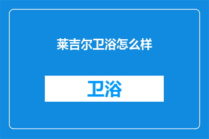 莱吉尔卫浴怎么样(莱吉尔卫浴品牌评价如何？消费者对其产品品质与服务满意度的反馈是什么？)